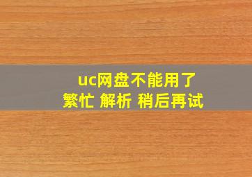 uc网盘不能用了 繁忙 解析 稍后再试